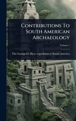 Contributions To South American Archaeology by The George G Heye Expedition to Sout