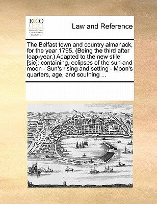 The Belfast town and country almanack, for the year 1795. (Being the third after leap-year.) Adapted to the new stile [sic]: containing, eclipses of t by Multiple Contributors