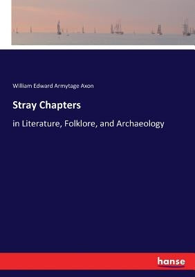 Stray Chapters: in Literature, Folklore, and Archaeology by Axon, William Edward Armytage