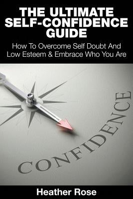 The Ultimate Self-Confidence Guide: Your Guide To Building Self-Confidence & To A Better Confident You by Rose, Heather