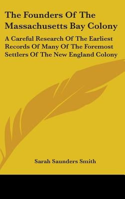 The Founders Of The Massachusetts Bay Colony: A Careful Research Of The Earliest Records Of Many Of The Foremost Settlers Of The New England Colony by Smith, Sarah Saunders
