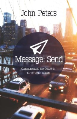 Message: Send: Communicating the gospel in a post-truth culture by Peters, John