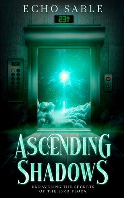 Ascending Shadows: Unraveling the Secrets of the 23rd Floor: Unraveling the Secrets of the 23rd Floor by Sable, Echo