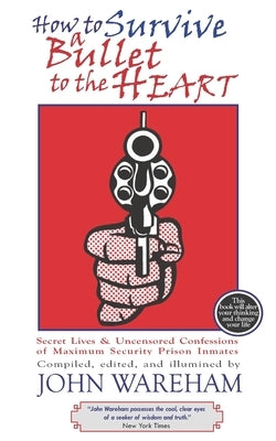 How to Survive a Bullet to the Heart: Secret Lives and Uncensored Confessions of Maximum Security Prison Inmage by Wareham, John