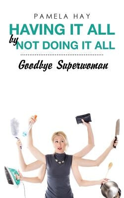 Having It All by Not Doing It All: Goodbye Superwoman by Hay, Pamela