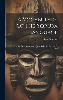 A Vocabulary Of The Yoruba Language: Together With Introductory Remarks By The Rev. O. E. Vidal by Crowther, Sam
