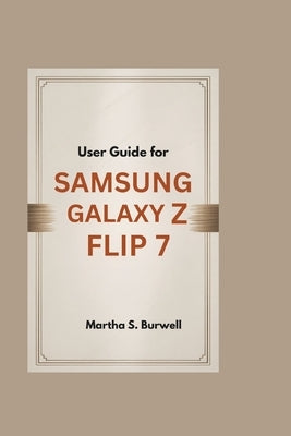User Guide for Samsung Galaxy Z Flip 7: Step-by-step Manual to Master, Personalize, and Maximize Every Feature of Your Foldable Smartphone by S. Burwell, Martha