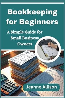 Bookkeeping for Beginners: A Simple Guide for Small Business Owners by Allison, Jeanne