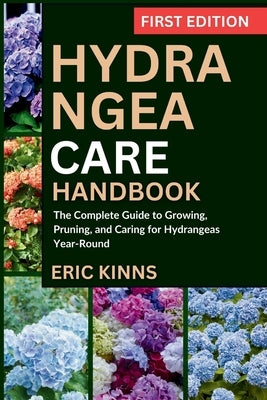 Hydrangea Care Handbook: The Complete Guide to Growing, Pruning, and Caring for Hydrangeas Year-Round by Kinns, Eric
