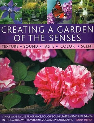 Creating a Garden of the Senses: Simple Ways to Use Fragrance, Touch, Sound, Taste and Visual Drama in the Garden, with Over 250 Evocative Photographs by Hendy, Jenny