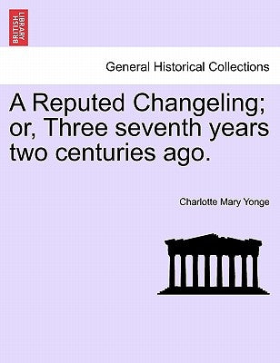 A Reputed Changeling; Or, Three Seventh Years Two Centuries Ago. by Yonge, Charlotte Mary