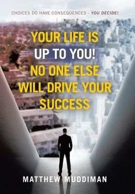 Your Life is Up to You! No One Else Will Drive Your Success: Choices Do Have Consequences - You Decide! by Muddiman, Matthew