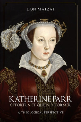 Katherine Parr: Opportunist, Queen, Reformer: A Theological Perspective by Matzat, Don
