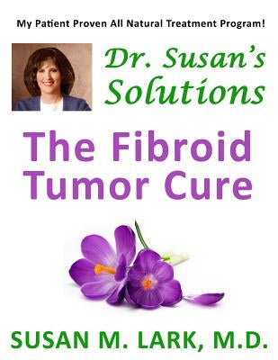 Dr. Susan's Solutions: The Fibroid Tumor Cure by Lark M. D., Susan M.