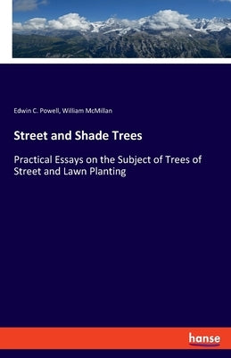 Street and Shade Trees: Practical Essays on the Subject of Trees of Street and Lawn Planting by Powell, Edwin C.