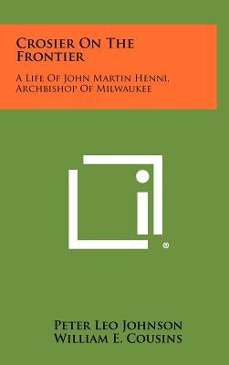 Crosier On The Frontier: A Life Of John Martin Henni, Archbishop Of Milwaukee by Johnson, Peter Leo