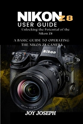 Nikon Z8 User Guide: Unlocking the Potential of the Nikon Z8 by Joseph, Joy