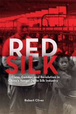 Red Silk: Class, Gender, and Revolution in China's Yangzi Delta Silk Industry by Cliver, Robert