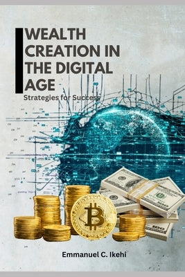 Wealth Creation in the Digital Age: Strategies for Success by Ikehi, Emmanuel C.