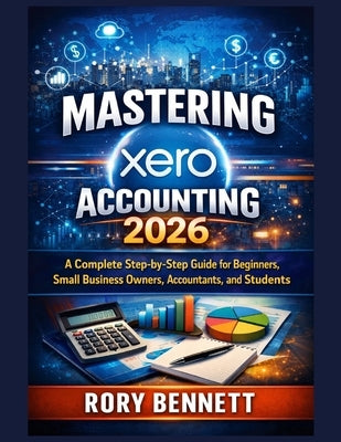 Mastering xero Accounting 2026: A Complete Step-by-Step Guide for Beginners, Small Business Owners, Accountants, and Students by Bennett, Rory
