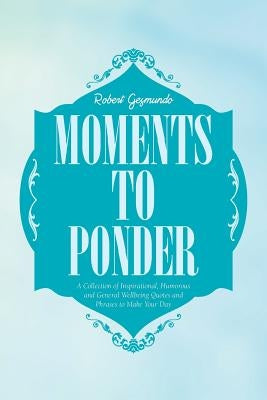 Moments to Ponder: A Collection of Inspirational, Humorous and General Wellbeing Quotes and Phrases to Make Your Day by Gesmundo, Robert