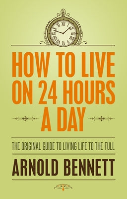 How to Live on 24 Hours a Day: The Original Guide to Living Life to the Full by Bennett, Arnold