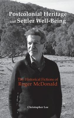 Postcolonial Heritage and Settler Well-Being: The Historical Fictions of Roger McDonald by Lee, Christopher