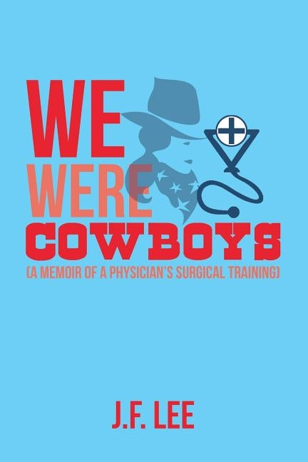 We Were Cowboys: (A Memoir of a Physician's Surgical Training) by Lee, J. F.