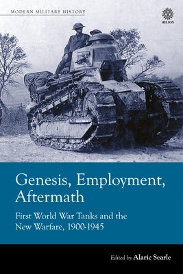 Genesis, Employment, Aftermath: First World War Tanks and the New Warfare 1900-1945 by Searle, Alaric