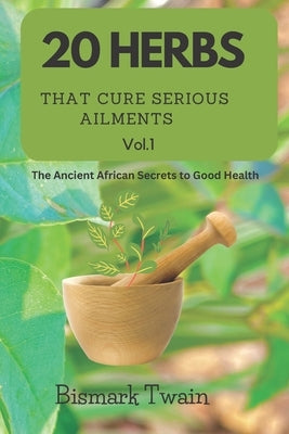 20 Herbs That Cure Serious Ailments: The Ancient African Secrets to Good Health by Twain, Bismark