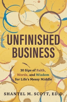 Unfinished Business: 30 Sips of Faith, Words, and Wisdom for Life's Messy Middle by Scott, Shantel M.
