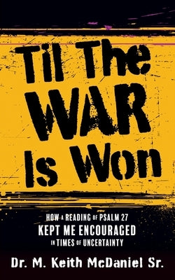 Til The War Is Won: How A Reading of Psalm 27 Kept Me Encouraged In Times of Uncertainty by McDaniel, M. Keith, Sr.