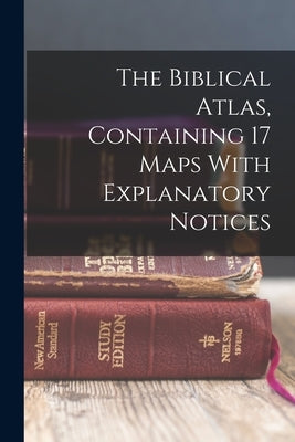 The Biblical Atlas, Containing 17 Maps With Explanatory Notices by Anonymous