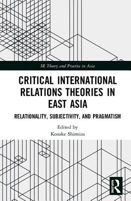 Critical International Relations Theories in East Asia: Relationality, Subjectivity, and Pragmatism by Shimizu, Kosuke