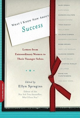 What I Know Now about Success: Letters from Extraordinary Women to Their Younger Selves by Spragins, Ellyn