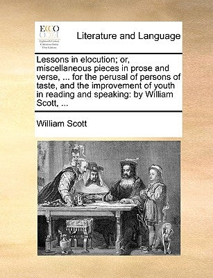 Lessons in Elocution; Or, Miscellaneous Pieces in Prose and Verse, ... for the Perusal of Persons of Taste, and the Improvement of Youth in Reading an by Scott, William