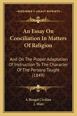 An Essay On Conciliation In Matters Of Religion: And On The Proper Adaptation Of Instruction To The Character Of The Persons Taught (1849) by A. Bengal Civilian