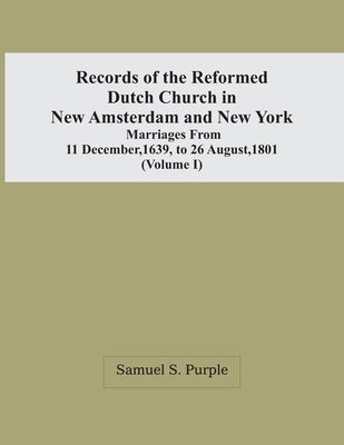 Records Of The Reformed Dutch Church In New Amsterdam And New York: Marriages From 11 December, 1639, To 26 August, 1801 (Volume I) by S. Purple, Samuel