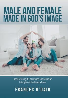 Male and Female Made in God's Image: Rediscovering the Masculine and Feminine Principles of the Human Order by O'Dair, Frances
