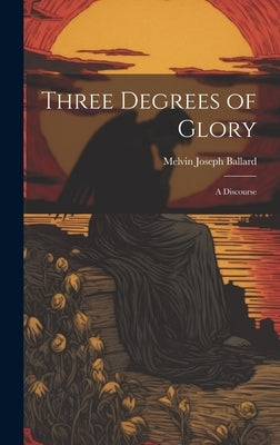 Three Degrees of Glory: A Discourse by Ballard, Melvin Joseph
