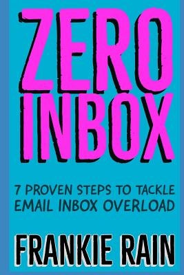 Zero Inbox: 7 Easy Steps to Tackle Email Inbox Overload by Rain, Frankie
