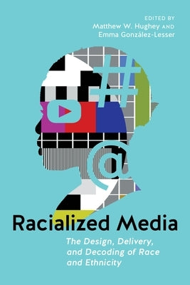 Racialized Media: The Design, Delivery, and Decoding of Race and Ethnicity by Hughey, Matthew W.