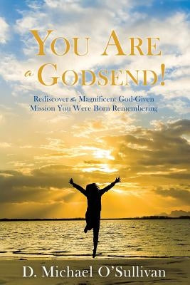 You Are a Godsend!: Rediscover the Magnificent God-Given Mission You Were Born Remembering by O'Sullivan, D. Michael
