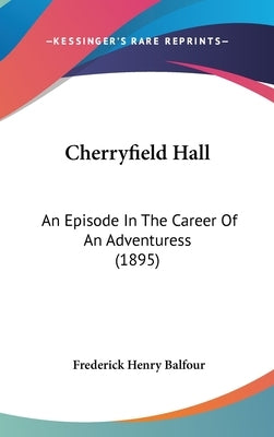 Cherryfield Hall: An Episode In The Career Of An Adventuress (1895) by Balfour, Frederick Henry