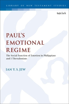 Paul's Emotional Regime: The Social Function of Emotion in Philippians and 1 Thessalonians by Jew, Ian Y. S.
