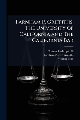 Farnham P. Griffiths, The University of California and The California Bar: Oral History Transcript / 1954-195 by Griffiths, Farnham P. 1884