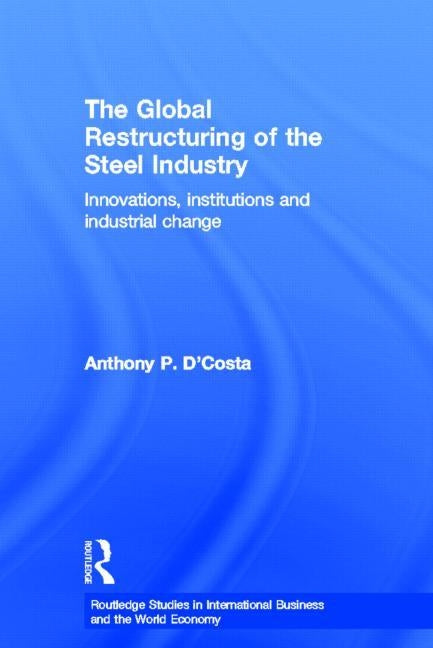 The Global Restructuring of the Steel Industry: Innovations, Institutions and Industrial Change by D'Costa, Anthony