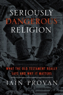 Seriously Dangerous Religion: What the Old Testament Really Says and Why It Matters by Provan, Iain