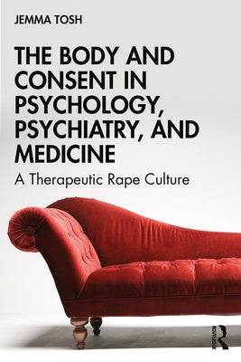 The Body and Consent in Psychology, Psychiatry, and Medicine: A Therapeutic Rape Culture by Tosh, Jemma