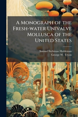 A Monograph of the Fresh-water Univalve Mollusca of the United States by Haldeman, Samuel Stehman
